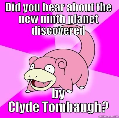 Ninth Planet - DID YOU HEAR ABOUT THE NEW NINTH PLANET DISCOVERED BY CLYDE TOMBAUGH? Slowpoke