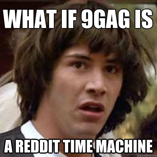 What if 9gag is  a reddit time machine  conspiracy keanu