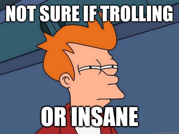 Not sure if trolling or insane - Not sure if trolling or insane  Futurama Fry