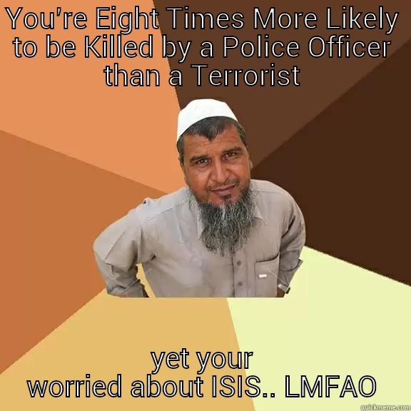 YOU’RE EIGHT TIMES MORE LIKELY TO BE KILLED BY A POLICE OFFICER THAN A TERRORIST YET YOUR WORRIED ABOUT ISIS.. LMFAO Ordinary Muslim Man