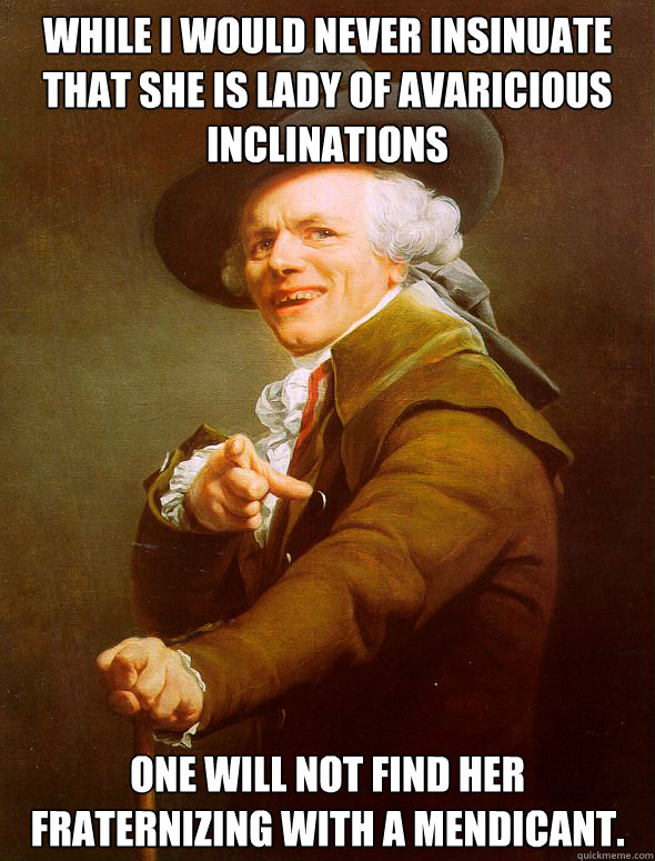 While I would never insinuate that she is lady of avaricious inclinations One will not find her fraternizing with a mendicant. - While I would never insinuate that she is lady of avaricious inclinations One will not find her fraternizing with a mendicant.  Joseph Ducreux