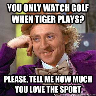 You only watch golf when tiger plays? Please, tell me how much you love the sport  Condescending Wonka