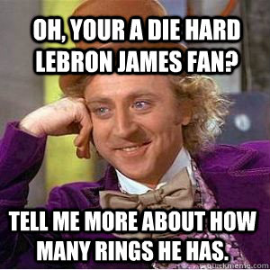 oh, your a die hard lebron james fan? tell me more about how many rings he has. - oh, your a die hard lebron james fan? tell me more about how many rings he has.  willy wonka derek meme