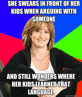 She swears in front of her kids when arguing with someone And still wonders where her kids learned that language.  - She swears in front of her kids when arguing with someone And still wonders where her kids learned that language.   Sheltering Suburban Mom