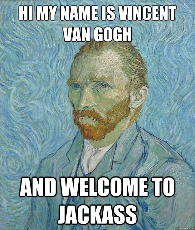 hi my name is vincent van gogh and welcome to jackass - hi my name is vincent van gogh and welcome to jackass  Misc