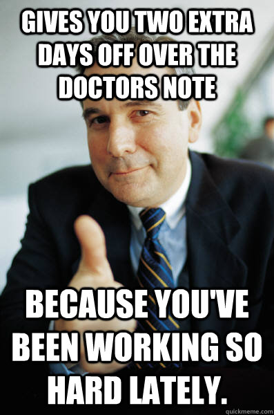 Gives you two extra days off over the doctors note Because you've been working so hard lately. - Gives you two extra days off over the doctors note Because you've been working so hard lately.  Good Guy Boss