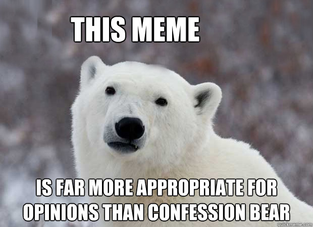 This meme is far more appropriate for opinions than confession bear  Popular Opinion Polar Bear