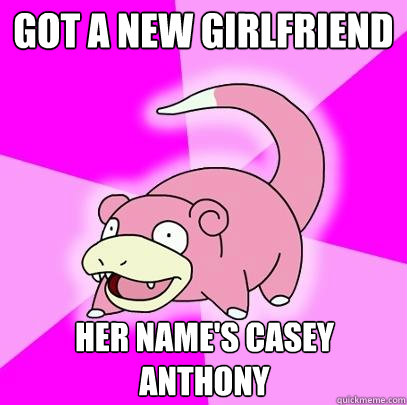 Got a new girlfriend Her name's Casey Anthony  Slowpoke