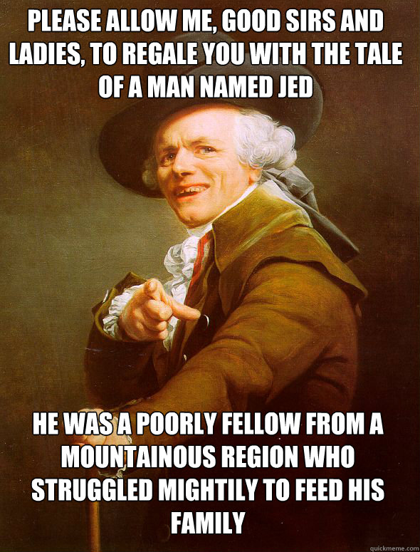 Please allow me, good sirs and ladies, to regale you with the tale of a man named Jed He was a poorly fellow from a mountainous region who struggled mightily to feed his family  Joseph Ducreux