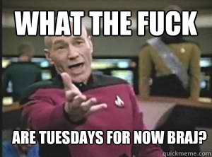 What the fuck are tuesdays for now braj? - What the fuck are tuesdays for now braj?  Annoyed Picard