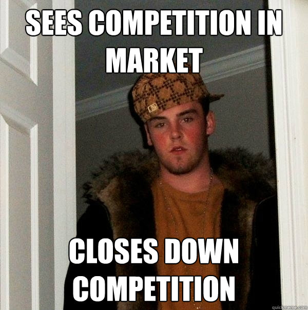 Sees competition in market Closes down competition - Sees competition in market Closes down competition  Scumbag Steve