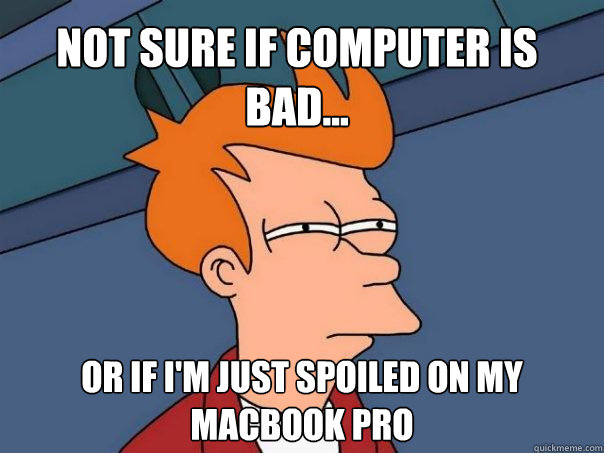 NOT SURE IF COMPUTER IS BAD... OR IF I'M JUST SPOILED ON MY MACBOOK PRO  Futurama Fry