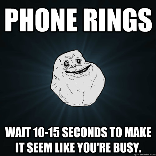 Phone rings Wait 10-15 seconds to make it seem like you're busy. - Phone rings Wait 10-15 seconds to make it seem like you're busy.  Forever Alone