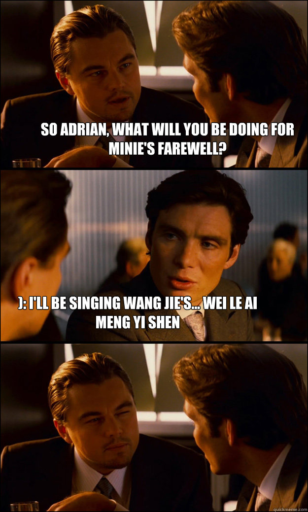 so adrian, what will you be doing for minie's farewell? ): i'll be singing Wang Jie's... Wei Le Ai Meng Yi Shen  Inception