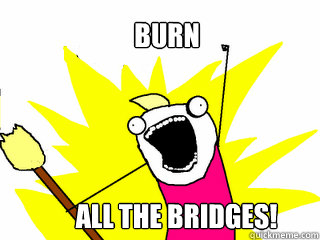 Burn All the bridges!  All The Things