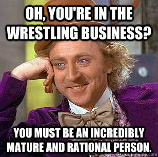 Oh, you're in the wrestling business? You must be an incredibly mature and rational person. - Oh, you're in the wrestling business? You must be an incredibly mature and rational person.  Condescending Wonka