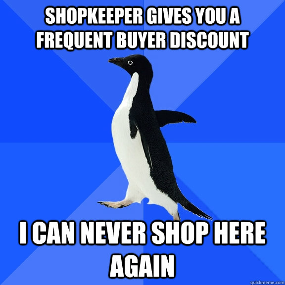 Shopkeeper gives you a frequent buyer discount i can never shop here again - Shopkeeper gives you a frequent buyer discount i can never shop here again  Socially Awkward Penguin