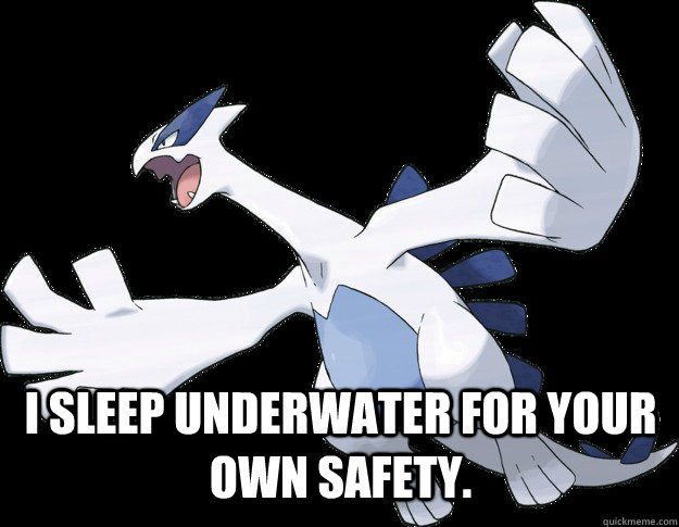  I sleep underwater for your own safety.  Lugia