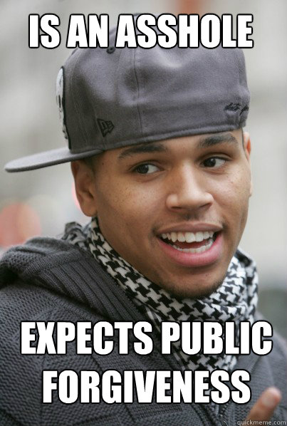 IS AN ASSHOLE Expects Public Forgiveness  Scumbag Chris Brown