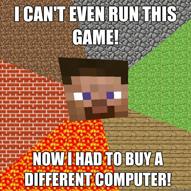 I can't even run this game! Now I had to buy a different computer!  Minecraft