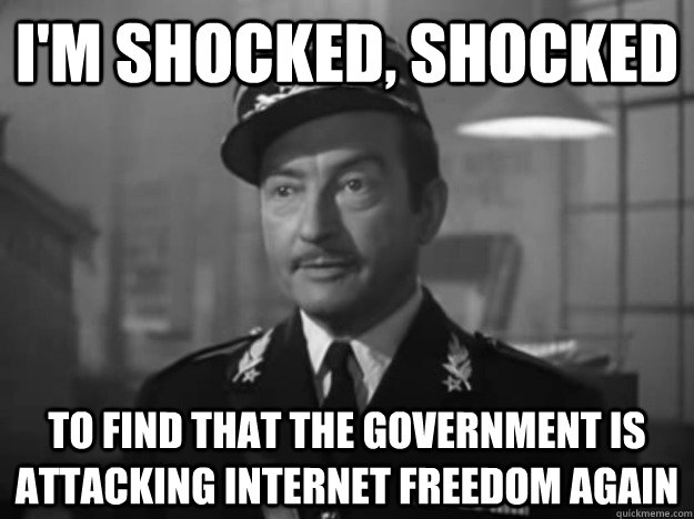 I'm shocked, shocked to find that the government is attacking internet freedom again  