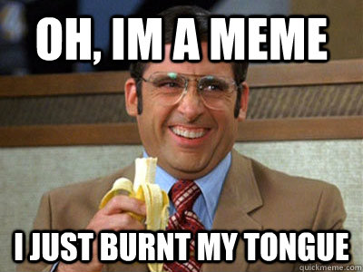 Oh, im a meme I just burnt my tongue  Brick Tamland