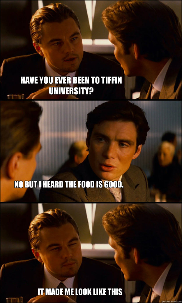 Have you ever been to Tiffin University? No but i heard the food is good.  It made me look like this  Inception