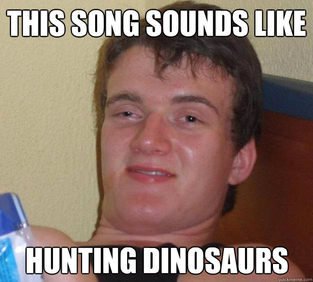 This song sounds like hunting dinosaurs  - This song sounds like hunting dinosaurs   10 Guy