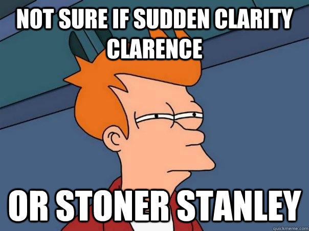 Not sure if Sudden Clarity Clarence or Stoner Stanley  Futurama Fry