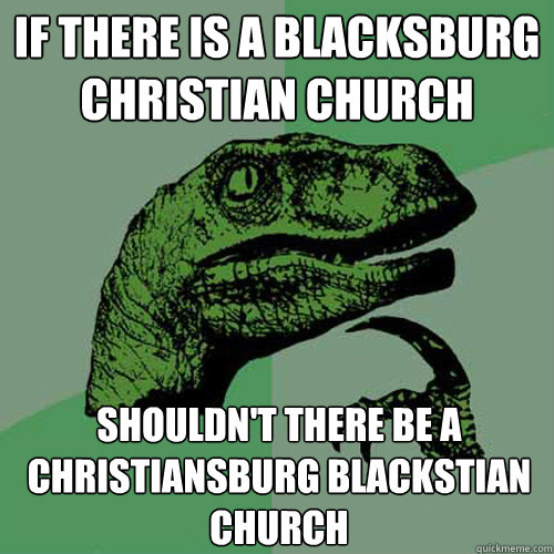 if there is a blacksburg christian church shouldn't there be a christiansburg blackstian church - if there is a blacksburg christian church shouldn't there be a christiansburg blackstian church  Philosoraptor