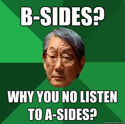 B-sides? Why you no listen to A-sides?  High Expectations Asian Father