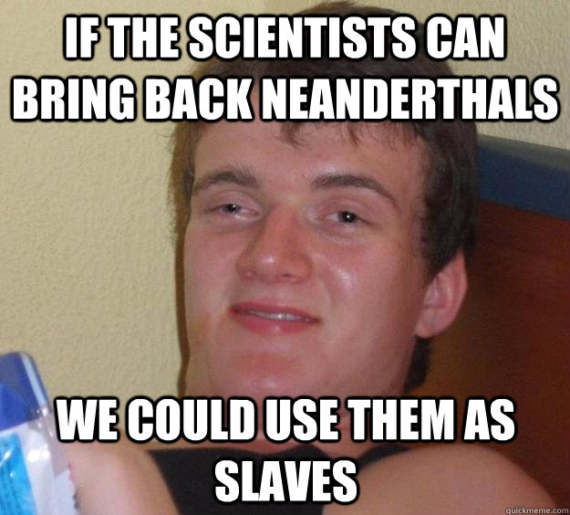 if the scientists can bring back neanderthals  we could use them as slaves  10 Guy