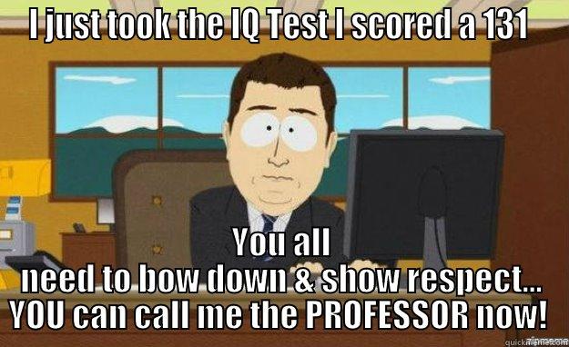 I JUST TOOK THE IQ TEST I SCORED A 131  YOU ALL NEED TO BOW DOWN & SHOW RESPECT... YOU CAN CALL ME THE PROFESSOR NOW!  aaaand its gone