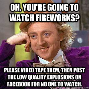 Oh, you're going to watch fireworks?  Please video tape them, then post the low quality explosions on facebook for no one to watch. - Oh, you're going to watch fireworks?  Please video tape them, then post the low quality explosions on facebook for no one to watch.  Condescending Wonka