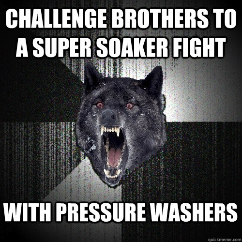 challenge brothers to a super soaker fight with pressure washers - challenge brothers to a super soaker fight with pressure washers  Insanity Wolf