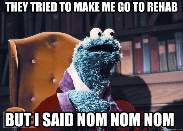 they tried to make me go to rehab but i said nom nom nom  Cookie Monster