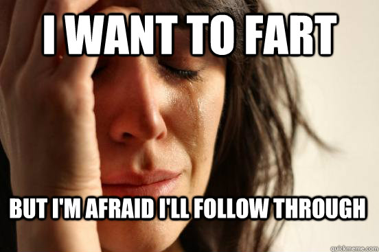 I want to fart But i'm afraid i'll Follow through - I want to fart But i'm afraid i'll Follow through  First World Problems