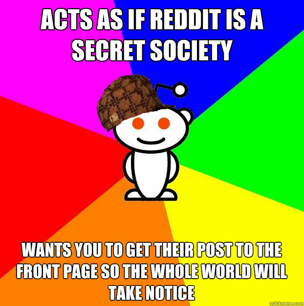 acts as if reddit is a secret society wants you to get their post to the front page so the whole world will take notice  Scumbag Redditor