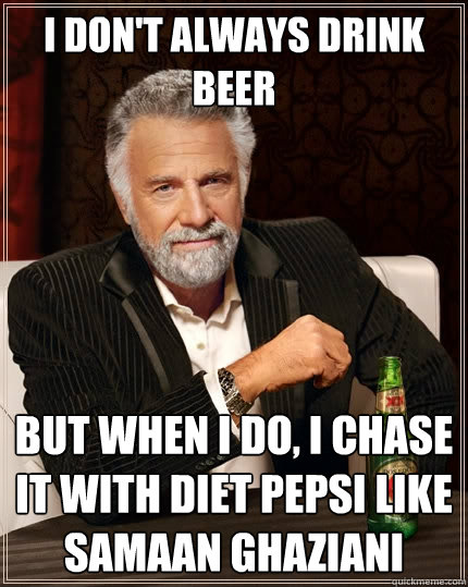 I don't always drink beer But when I do, I chase it with diet pepsi like samaan ghaziani  The Most Interesting Man In The World