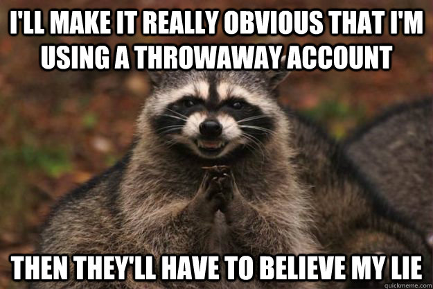 I'll make it really obvious that I'm using a throwaway account then they'll have to believe my lie - I'll make it really obvious that I'm using a throwaway account then they'll have to believe my lie  Evil Plotting Raccoon