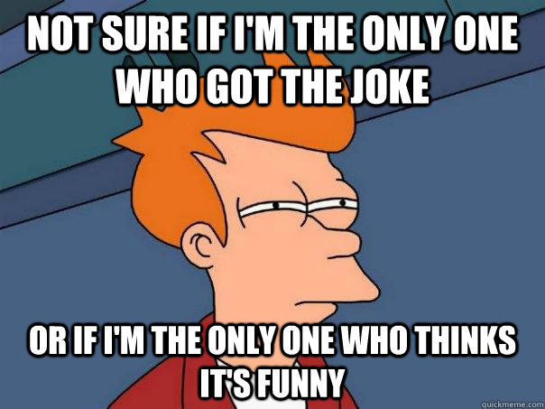 Not sure if I'm the only one who got the joke Or if I'm the only one who thinks it's funny - Not sure if I'm the only one who got the joke Or if I'm the only one who thinks it's funny  Futurama Fry