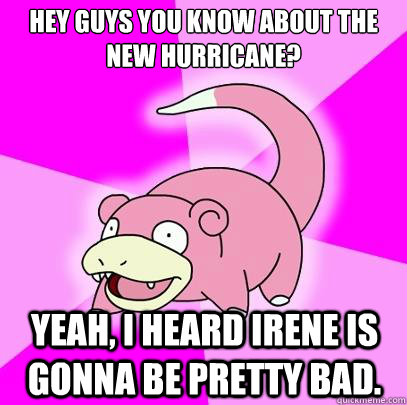 Hey guys you know about the new hurricane? Yeah, I heard Irene is gonna be pretty bad. - Hey guys you know about the new hurricane? Yeah, I heard Irene is gonna be pretty bad.  Slowpoke