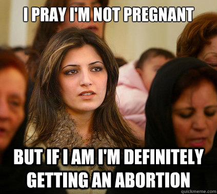 I pray i'm not pregnant But if i am i'm definitely getting an abortion  Fake religious girl