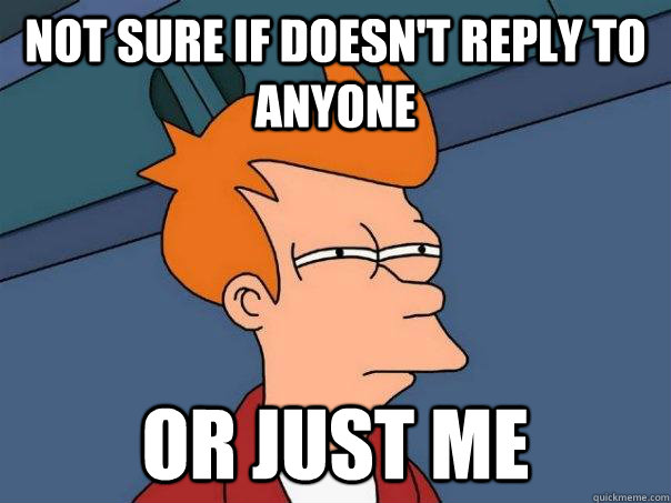 Not sure if doesn't reply to anyone Or just me  Futurama Fry