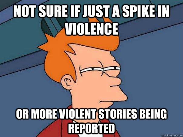 Not sure if just a spike in violence  or more violent stories being reported  Futurama Fry