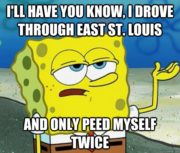 I'll have you know, I drove through East St. Louis and only peed myself twice - I'll have you know, I drove through East St. Louis and only peed myself twice  Tough Spongebob