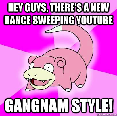 Hey guys, there's a new dance sweeping youtube Gangnam style!  Slowpoke