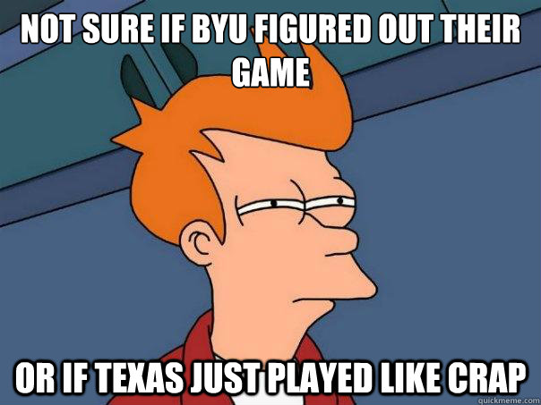 Not sure if BYU figured out their game or if Texas just played like crap  Futurama Fry