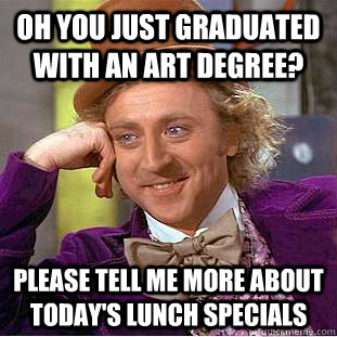 Oh you just graduated with an art degree? please tell me more about today's lunch specials  Condescending Wonka