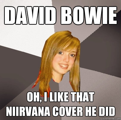 David bowie oh, i like that niirvana cover he did  Musically Oblivious 8th Grader